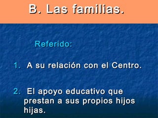 B. Las familias.
Referido:
1. A su relación con el Centro.
2. El apoyo educativo que
prestan a sus propios hijos
hijas.

 