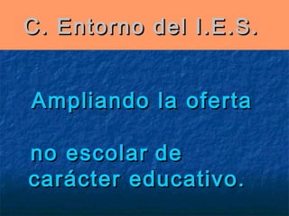 C. Entorno del I.E.S.  
Ampliando la oferta
no escolar de
carácter educativo.

 