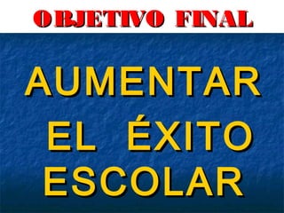 OBJETIVO FINAL

AUMENTAR
EL ÉXITO
ESCOLAR

 