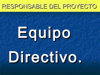 RESPONSABLE DEL PROYECTO

Equipo
Directivo.

 