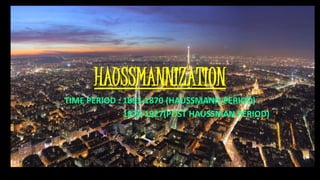 HAUSSMANNIZATION 
TIME PERIOD : 1853-1870 (HAUSSMANN PERIOD) 
1870-1927(POST HAUSSMAN PERIOD) 
 