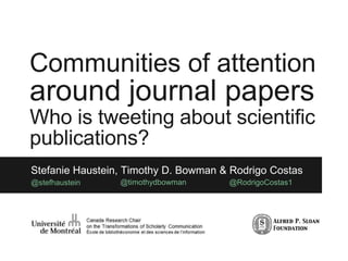 Communities of attention
around journal papers
Who is tweeting about scientific
publications?
Stefanie Haustein, Timothy D. Bowman & Rodrigo Costas
@stefhaustein @timothydbowman @RodrigoCostas1
 