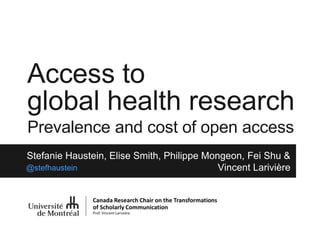 Access to
global health research
Prevalence and cost of open access
Stefanie Haustein, Elise Smith, Philippe Mongeon, Fei Shu &
Vincent Larivière
@stefhaustein
@stefhaustein
 