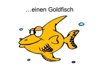 …einen Goldfisch
 