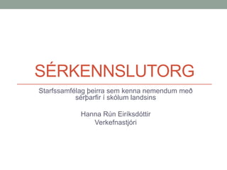 SÉRKENNSLUTORG
Starfssamfélag þeirra sem kenna nemendum með
sérþarfir í skólum landsins
Hanna Rún Eiríksdóttir
Verkefnastjóri

 