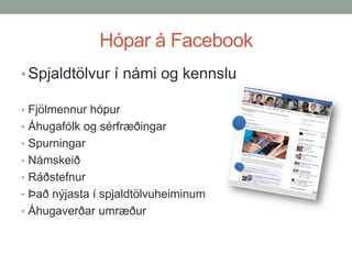 Hópar á Facebook
• Spjaldtölvur í námi og kennslu
• Fjölmennur hópur
• Áhugafólk og sérfræðingar
• Spurningar
• Námskeið
• Ráðstefnur
• Það nýjasta í spjaldtölvuheiminum

• Áhugaverðar umræður

 