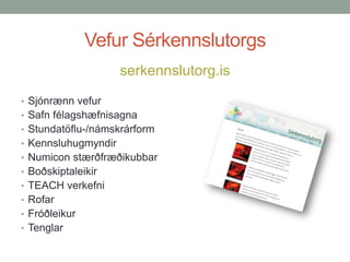 Vefur Sérkennslutorgs
serkennslutorg.is
• Sjónrænn vefur
• Safn félagshæfnisagna
• Stundatöflu-/námskrárform
• Kennsluhugmyndir
• Numicon stærðfræðikubbar
• Boðskiptaleikir
• TEACH verkefni
• Rofar

• Fróðleikur
• Tenglar

 
