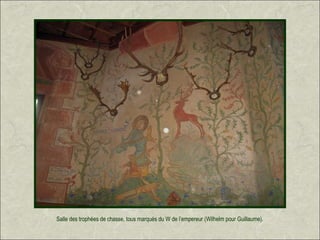 Salle des trophées de chasse, tous marqués du W de l’empereur (Wilhelm pour Guillaume).
 