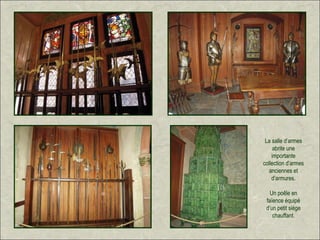 La salle d’armes
     abrite une
    importante
collection d’armes
   anciennes et
    d’armures.

   Un poêle en
 faïence équipé
 d’un petit siège
    chauffant.
 