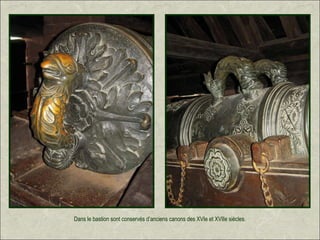 Dans le bastion sont conservés d’anciens canons des XVIe et XVIIe siècles.
 