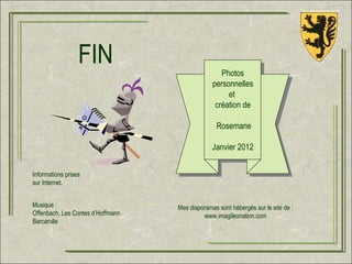 FIN                              Photos
                                                personnelles
                                                     et
                                                 création de

                                                  Rosemarie

                                                Janvier 2012


Informations prises
sur Internet.


Musique :                          Mes diaporamas sont hébergés sur le site de :
Offenbach, Les Contes d’Hoffmann            www.imagileonation.com
Barcarolle
 