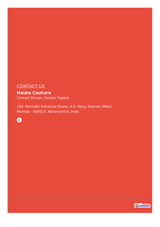 CONTACT US
Haute Couture
Contact Person: Suresh Taparia
105, Navnidhi Industrial Estate, A.D. Marg, Sewree (West)
Mumbai - 400015, Maharashtra, India
 