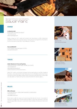 11


                                                             Des arguments pour vous convaincre...

                                                             Sa voir-faire
                                                               PAPIER


                                                               Le Moulin du Got
                                                               87400 SAINT-LÉONARD DE NOBLAT
                                                               Tél. 05 55 57 18 74
                                                               www.moulindugot.com

                                                               Moulin à papier du XVème siècle dont l’activité s’est interrompue en 1954. Entièrement
                                                               réhabilité en 2003, il écrit une autre histoire. Venez découvrir le programme annuel fait en
                                                               fonction des saisons et des fêtes : Noël, Halloween, Printemps.                                    Moulin du Got
                                                                                                                                                                  Saint-Léonard de Noblat



                                                               Pierrick BROCART
                                                               Artisan designer de lampes papier et chiffon.
                                                               www.pierrickbrocart.fr




                                                               TUILES
                                                                                                                                                                  Tuilerie de Puychény
                                                               Atelier-Musée de la Terre de Puychény                                                              Saint-Hilaire les Places
                                                               Tuilerie de Puychény - 87800 SAINT-HILAIRE LES PLACES
                                                               Tél. 05 55 58 35 19
                                                               www.tuilerie-de-puycheny.fr
                                                               Label « Entreprise du Patrimoine Vivant ».

                                                               Début XXème siècle, une douzaine de tuileries fonctionnaient grâce au seul filon d’argile de
                                                               Puychény. L’association des Amis des Tuileries du Limousin réhabilite ce patrimoine, l’ouvre
                                                               à la visite et propose des ateliers adultes-enfants. Découverte de la fabrication traditionnelle
                                                               des tuiles plates. La Tuilerie de Puychény restaure les bâtiments classés, églises, ...




                                                                                                                                                                  Tuilerie de Puychény
Photos : Haute-Vienne Tourisme, D. GUILLEMAIN – MP SAUNIER




                                                                                                                                                                  Saint-Hilaire les Places

                                                               BILLES


                                                               Bille en Brousse
                                                               3, rue Jean Giraudoux - 87800 SAINT-MAURICE LES BROUSSES
                                                               Tél. 05 55 39 02 11
                                                               www.billebrousse.com

                                                               Il faut savoir qu’elle est unique en Europe et peut-être plus loin encore. Le procédé de	
                                                               fabrication des billes et les machines datent de 1940. Le savoir-faire nécessite un très long
                                                               apprentissage. Bille en Brousse n’a pas tardé à obtenir le label « Entreprise du Patrimoine
                                                               Vivant ».
                                                                                                                                                                  Magasin Bille en Brousse
                                                                                                                                                                  Saint-Maurice les Brousses
 