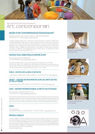 14


                                                                     Des arguments pour vous convaincre...

                                                                     Art contemporain
                                                                       MUSÉE D’ART CONTEMPORAIN DE ROCHECHOUART
                                                                       Château de Rochechouart - Place du Château - 87600 ROCHECHOUART
                                                                       Tél. 05 55 03 77 77 - www.musée-rochechouart.com

                                                                       Le Musée départemental d’art contemporain de Rochechouart, inauguré en 1985 par le
                                                                       Conseil Général de la Haute-Vienne, reconnu « Musée de France ». Avec des commandes
                                                                       passées à des artistes internationaux (Giuseppe Pennone, Richard Long), le Musée s’est
                                                                       singularisé par un dialogue permanent entre la création contemporaine et un patrimoine
                                                                       historique, celui du château de Rochechouart qui l’accueille. Au fil des années, le Musée a
                                                                       constitué une collection remarquable avec plus de 250 œuvres, complétée par le fonds
                                                                       d’œuvres et d’archives de Raoul Hausmann.                                                               Musée d’Art Contemporain
                                                                                                                                                                               de Rochechouart

                                                                       ESPACE PAUL REBEYROLLE CENTRE D’ART
                                                                       Route de Nedde - 87120 EYMOUTIERS
                                                                       Tél. 05 55 69 58 88 - www.espace-rebeyrolle.com

                                                                       L’Espace Paul Rebeyrolle, conçu par l’architecte Olivier Chaslin a ouvert en 1995.
                                                                       Dans ce lieu unique sont exposées plus de 50 toiles représentatives de la production de	
                                                                       l’artiste depuis 1959. Paul Rebeyrolle (1926-2005) est né à Eymoutiers. Il s’est imposé
                                                                       comme l’un des peintres majeurs dans l’art français du XXème siècle.


                                                                       CDLA - Centre des livres d’artistes
                                                                       1, place Attane - 87500 SAINT-YRIEIX LA PERCHE - Tél. 05 55 75 70 30 - www.cdla.info.fr
                                                                                                                                                                               Espace Paul Rebeyrolle
                                                                                                                                                                               Eymoutiers
                                                                       CRAFT - Centre de Recherche sur les Arts du Feu
                                                                       et de la Terre
                                                                       Impasse Becquerel - 87000 LIMOGES - Tél. 05 55 49 17 17 - www.craft-limoges.org


                                                                       CIAP - Centre International d’Art et du Paysage
                                                                       Île de Vassivière - 87120 BEAUMONT DU LAC
                                                                       Tél. 05 55 69 27 27 - www.ciapiledevassiviere.com

                                                                       Œuvre de l’architecte Aldo Rossi et Xavier Fabre. Souvent présentée comme l’une des plus
                                                                       singulières institutions dans le paysage artistique français et international, le Centre d’art de
Photos : Haute-Vienne Tourisme, D. GUILLEMAIN - Hausmann Oaoa 1965




                                                                       l’île de Vassivière est un lieu consacré à la création contemporaine, à l’expérimentation, à
                                                                       la production, à la recherche, l’échange, la formation et l’accueil. Expositions temporaires.           Centre International d’Art
                                                                                                                                                                               et du Paysage

                                                                       FRAC
                                                                       Les Coopérateurs
                                                                       Impasse des Charentes - 87100 LIMOGES - Tél. 05 55 77 08 98 -  www.fraclimousin.fr


                                                                       Réseau CINQ.25
                                                                       Le réseau CINQ.25, créé en 2008 est une association réunissant et fédérant 19 structures
                                                                       professionnelles qui produisent, diffusent et soutiennent la création plastique contemporaine
                                                                       en Limousin. Collections publiques, centres d’art, institution muséale, galeries associatives,
                                                                       lieux de résidence, collectif d’artistes, structure nomade, école d’art... tous développent des
                                                                       projets artistiques singuliers et de qualité qui prouvent la diversité, la vitalité et la richesse de
                                                                       l’art contemporain sur le territoire régional.
                                                                                                                                                                               Hausmann Oaoa 1965
                                                                       www.cinqvingtcinq.org
 