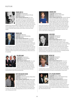 Adrienne Arsht
CATEGORY: Philanthropists
COmpAnY: Adrienne Arsht Center
InDUSTRY: Performing Arts
WhAT mAkES hER hAUTE: As former Chairman
of the board of TotalBank of Miami, Arsht grew the
bank to $1.4 billion in assets before selling to Banco
Popular Español in 2007 when she began dedicating
her life to philanthropy. The first woman to join the
Million Dollar Roundtable of United Way of Miami-
Dade in 2004, she gifted $6 million to the University of Miami and $30 million to
the Adrienne Arsht Center. Her generosity is not limited to southern Florida, large
donations in the northeast include $10 million to New York’s Lincoln Center, $5
million to the Kennedy Center and $5 million to the Atlantic Council for a new
center on Latin America in Washington D.C.
JAson Atkins
CATEGORY: Entrepreneur
COmpAnY: TUI Lifestyle
InDUSTRY: Design
WhAT mAkES hIm hAUTE: Visionary
entrepreneur Jason Atkins, chairman of TUI
LIFESTYLE, founded his company in 2008, with the
simple goal of revolutionizing the way home furnishings
are sold. Atkins created a business solution: high
style, fully decorated, residential furniture collection
packages with designer furniture, decorative accessories, and turnkey lifestyle
amenities to customers and developers. In only a few years, Atkins has built TUI
LIFESTYLE into a major design force in United States and is expanding nationally
and internationally to countries such as Canada and Panama.
MichAel BAy
CATEGORY: Entertainers
COmpAnY: Bay Films
InDUSTRY: Film
WhAT mAkES hIm hAUTE: He is one of
Hollywood’s most bankable directors, producing
blockbuster action flicks with global ticket sales
surpassing the $3 billion mark. “Pearl Harbour,”
“Transformers” and “Pain & Gain,” which was filmed
in Miami, are among his list of credits, and each film
is loaded with his acclaimed special brand of over-the-top effects. The Hollywood
power player finds sanctuary at his home on North Bay Road in Miami Beach.
Jeff & yolAndA Berkowitz
CATEGORY: Power Couples
COmpAnY: Berkowitz Development Group
InDUSTRY: Retail Development
WhAT mAkES ThEm hAUTE: The former
attorney founded Berkowitz Development Group,
one of the premier retail development companies
in South Florida, lauded for constructing award-
winning buildings. His wife, Yolanda, is known for her
community involvement as a board member for foundations including Voices for
Children, The United Way and as a sponsor for Miami Children’s Museum annual
gala, which Jeff chaired in 2012.
leonArd ABess Jr.
CATEGORY: Philanthropists
COmpAnY: City National Bank of Florida
InDUSTRY: Banking
WhAT mAkES hIm hAUTE: The world
still recognizes Abess for his incredible gesture of
appreciation to his employees when he generously
divvied up some $60 million of the $945 acquired
when he sold the majority stake of the City National
Bank of Florida. Now, as the Trustee of the University
of Miami, he has donated millions to establish the Abess Center for Ecosystem
Science and Policy and acts as chair of UM’s Finance Committee. Abess is also
a trustee of Fairchild Tropical Garden and The Nature Conservancy Florida
Chapter.
edMund Ansin
CATEGORY: Billionaires
COmpAnY: Sunbeam Broadcasting
InDUSTRY: Media
WhAT mAkES hIm hAUTE: He acquired
a Miami television station for $3.4 million in 1962.
Today, Sunbeam Broadcasting operates WSVN
Channel 7 Miami and WHDH Channel 7 Boston, two
of the most prominent stations in the country. WSVN
has received a total of three Peabody Awards and
over 250 significant awards of local, state and national recognition. Mr. Ansin has
served as Director of the United Way of Dade County, the Red Cross and the Anti
Defamation League. He also holds the unique honor of receiving the prestigious
United Way Alexis de Tocqueville Award for philanthropy in Miami, Boston and
Ft. Lauderdale.
the Ardid fAMily
CATEGORY: Entrepreneurs
COmpAnY: Key International
InDUSTRY: Real Estate
WhAT mAkES ThEm hAUTE: The Ardid
Family owns the real estate development firm,
Key International. The family at the company
includes Vice Presidents Diego and Inigo Ardid
and CEO / President Jose Ardid. Jose Ardid, the
prominent architect-turned-developer, is behind
Florida’s most luxurious properties such as South Beach Marriott, Eden Roc,
Financial Federal, Sunset Plaza and Brickell Mar.
Micky And MAdeleine Arison
CATEGORY: Billionaires
COmpAnY: Carnival Corporation, Miami Heat
InDUSTRY: Cruise, Sports
WhAT mAkES ThEm hAUTE: Micky weighs
in as Florida’s wealthiest resident with an estimated
net worth of $5.7 billion. The Carnival Corporation
Chairman and CEO operates 11 different cruise lines
including luxury lines Seabourn and Holland America
and is also managing general partner of the Miami
Heat. It’s been a successful year for the Miami Heat
including a 2012 NBA National Championship win, honors at The White House
and a winning season in 2013.
88
haute 100
 