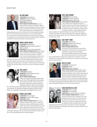 ugo & sArA coloMBo
CATEGORY: Power Couples
COmpAnY: CMC Group, NEST
InDUSTRY: Fashion, Real Estate
WhAT mAkES ThEm hAUTE: Ugo has created
some of Miami’s most recognizable structures as
President of CMC Group and founder of Glasswall, LLC,
which specializes in impact-resistant window systems
for high-rise properties. Colombo is recognized all over
the world for his Midas’ touch, bringing exceptional
luxury properties and residential buildings to the city of Miami. His stunning
wife Sara’s 2,200 square-foot interior design shop, NEST, specializes in high-style
products for the home presented with a coveted European flair that is reflective of
her innate sense of style.
seAn “diddy” coMBs
CATEGORY: Entertainers
COmpAnY: Bad Boy Entertainment
InDUSTRY: Entertainment
WhAT mAkES hIm hAUTE:
The Grammy Award-winning, Oscar winning, artist
and producer is well known for his business ventures,
especially in the music industry. The Bad Boy
Entertainment Worldwide umbrella includes Bad Boy
Records, Sean John and Sean by Sean Combs clothing
lines, a movie production company, Ciroc Vodka and two restaurants. He is also
launching his TV channel Revolt, which will feature music videos, live performances,
music news and interviews.
rick de lA croix
CATEGORY: Entrepreneurs
COmpAnY: Hublot
InDUSTRY: Retail, Timepieces
WhAT mAkES hIm hAUTE: Hublot Americas’
exclusive partner, Rick de la Croix, opened the Hublot
Boutique in Bal Harbour and six cities across the states. His
timepiece distribution company, founded in 2003 works
with Gucci, Graham, TW Steel, HYT, Zenith and TAG
Heuer. De la Croix is on the board of the Mourning Family
Foundation, involved with Best Buddies, Irie Foundaion and works with Depeche Mode
to raise monies for teenage cancer and Charity Water causes. He is a director of London
soccer team Tottenham Hotspur F.C. and is an avid street art collector.
cArlos And rosA de lA cruz
CATEGORY: Power Couples
COmpAnY: CCI Companies
InDUSTRY: Consumer Goods, Art Collectors
WhAT mAkES ThEm hAUTE: He is the
chairman of the board of CCI Companies, Inc., which
includes subsidiaries of the Coca-Cola Company and
has $1 billion in annual sales. She is known as one of
Florida’s most prominent art collectors. Recognizing
the significance of their incredible collection, the pair
periodically opens their home to anyone who wishes to view their outstanding
collection; including the time during Art Basel when the couple let 3,000 V.I.P.’s into
their Key Biscayne Home.
the cAyre fAMily
CATEGORY: Entrepreneurs
COmpAnY: Midtown Equities,
Core Group Marketing
InDUSTRY: Real Estate
WhAT mAkES ThEm hAUTE: Joe Cayre
founded Midtown Equities LLC (MEQS) in 2000 to
expand his real estate holdings. He went on to develop
projects like Midtown Miami and five million square
feet of retail and office space in Washington, D.C. A
leading philanthropist, he serves on the boards of several institutions including
his own, “The Joe and Trina Cayre Foundation.” His sons Jack and Michael
also currently work in the family business. Jack, currently serves as a principal,
overseeing the day-to-day operations of the firm’s investment platform. Michael is
responsible for commercial acquisition and leasing activities.
wAyne & Arlene chAplin
CATEGORY: Entrepreneurs
COmpAnY: Southern Wine & Spirits of
America, YogArt
InDUSTRY: Liquor & Wine Distribution
WhAT mAkES ThEm hAUTE: Wayne Chaplin
serves as President and Chief Operating Officer for
Southern Wine & Spirits of America. Chaplin is
active in the social and philanthropic circuits as well,
volunteering in various leadership activities at his
alma mater. He serves on the University of Miami’s Board of Trustees and the
Executive Committee. His wife, Arlene, is also involved in the development of
community-bettering initiatives such YogArt, in which she presents yearly during
Art Basel. She was also just given a seat on the new Perez Art Museum’s Board of
Trustees.
Myles chefetz
CATEGORY: Originator
COmpAnY: Myles Restaurant Group
InDUSTRY: Restaurant
WhAT mAkES hIm hAUTE:
Chefetz can be credited with helping transform South
Beach’s South of Fifth neighborhood with the opening
of successful restaurants like Prime One Twelve and
Prime Italian. Miami’s elite crowd descends upon the
establishments night after night for a taste of the good
life. In 2009 Chefetz debuted Prime Hotel & Lounge, a new boutique hotel adjacent
to his restaurants. The James Beard Foundation recognized his efforts in 2009, as
Chefetz was a semifinalist for the prestigious Outstanding Restaurateur award.
shAyne & felix cohen
CATEGORY: Power Couples
COmpAnY: Oxygene, Mini Oxygene
InDUSTRY: Retail
WhAT mAkES ThEm hAUTE: This duo is
behind one of Miami’s most expertly curated retail
destinations, Oxygene and Mini Oxygene in the Bal
Harbour Shops. Truly a family affair, both sides of this
power couple have been instrumental to the stores
that dress Miami’s most discerning customers and host
VIP designer trunk shows. Felix was also the mastermind behind 3 Indian Creek
Drive, a sprawling 30,000-square-foot residential property.
90
haute 100
 