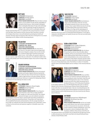 Brett dAvid
CATEGORY: Entrepreneurs
COmpAnY: Prestige Imports
InDUSTRY: Automobile
WhAT mAkES hIm hAUTE: When his father Irv David
passed, a 19-year-old Brett was left with the responsibility of
running the family business, which included Lamborghini
Miami, Lamborghini Palm Beach, Prestige Audi and Prestige
Imports. Under his leadership, Prestige has obtained No. 1
rankings in the world for both its Lamborghini Miami and
Prestige Audi dealership; there is no small feat for this young entrepreneur. In honor
of his late father, David teamed up with the American Heart Association to develop
the Prestigious Heart Fund, a non-profit dedicated to promoting heart health and
awareness. Recently, David was honored as Man of the Year at Driving Force II, an annual
fundraising event for children with life-threatening diseases.
williAM deAn
CATEGORY: EnTREpREnEURS
COmpAnY: m.C. DEAn
InDUSTRY: EnGInEERInG
WhAT mAkES hIm hAUTE: He is the CEO of
M.C.Dean Inc., the nation’s expert electrical design-build
and systems integration company. Dean recently unveiled
his a 16-bedroom Miami Beach waterfront mansion that
spans 2.5 acres. At $47 million, the mansion’s makeover is
the most expensive single-family redo ever on the beach. He celebrated its debut with a
Gastby-worthy birthday party thrown by Michael Capponi, who was also in charge of the
remodel.
edgArdo defortunA
CATEGORY: EnTREpREnEURS
COmpAnY: fORTUnE InTERnATIOnAl
InDUSTRY: REAl ESTATE
WhAT mAkES hIm hAUTE: Fortune International
President and Founder, Edgardo Defortuna launched the
firm in 1983. Since then, Fortune has become recognized as
a leader in high-end luxury real estate in Miami, and more
recently, Latin America and Europe. Defortuna is recognized for helping shape Miami’s
international real estate landscape into what it is today.
gil & lorenA dezer
CATEGORY: Originators, Power Couples
COmpAnY: Dezer Properties
InDUSTRY: Real Estate
WhAT mAkES ThEm hAUTE: Dezer Properties
has developments in New York, Las Vegas and Miami
and manages over 1,000 ocean-front hotels. The company
represents the largest resort and residential community
ever developed in Sunny Isles’ history; Trump Grande Ocean Resort and Residences
features the Trump International Beach Resort, Trump Palace and Trump Royale.
The accomplished businessman and humanitarian is also the youngest developer of
luxury high-rise residential and condo-hotel developments in the United States. Lorena
is a fixture on the social scene and a generous supporter of charitable causes in the
community.
dAvid edelstein
CATEGORY: Originator
COmpAnY: Tristar Capital
InDUSTRY: Real Estate
WhAT mAkES hIm hAUTE: David Edelstein’s
deeply rooted relationships within the real estate
and banking community are key to the success of his
company, Tristar Capital. Edelstein has been the driving
force behind high-profile projects like the Miracle
Mile Shops in Las Vegas and the redevelopment of
the Lincoln Road pedestrian mall in Miami Beach. He
opened his most recent venture, W South Beach Hotel & Residences, in July 2009 in
conjunction with RFR Reality, and it quickly became one of the most successful hotels
in the W brand portfolio.
gloriA & eMilio estefAn
CATEGORY: Power Couples/Originators
COmpAnY: Estefan Enterprises
InDUSTRY: Entertainment
WhAT mAkES ThEm hAUTE: She’s the Queen
Of Latin Pop, has sold more than 100 million albums
worldwide, and has won seven Grammy Awards. Inducted
into the Hollywood Bowl Hall of Fame, the superstar
and her husband Emilio are also actively involved in the
improvement of their Miami community and that of their
home country of Cuba. Emilio is a musician and producer credited with skyrocketing
the success of many famed music artists. The Estefans are authors of a bestseller,
minority owners of the Miami Dolphins and are working on their musical production
debut.
oscAr & ellen feldenkreis
CATEGORY: Entrepreneurs
COmpAnY: Perry Ellis International
InDUSTRY: Fashion
WhAT mAkES ThEm hAUTE: Oscar and Ellen
Feldenkreis are involved in numerous national and civic
causes including the Kosher Food Bank, United Way and
the YPO/WPO Organization. Oscar is Vice-Chairman,
President and COO of Perry Ellis International and on
the Board of Directors of FIT’s Educational Foundation
for the Fashion Industries. He is also WPO Membership Chair and is an Advisory
Member for the University of Pennsylvania’s Wharton School of Business Retail.
In June 2012, Oscar was awarded the Father of the Year Award benefitting Save the
Children, and has received the National Human Relations award from the American
Jewish Committee and the 2008 Entrepreneur of the Year Award from the Wharton
School of Business.
JiM ferrAro
CATEGORY: Entrepreneur, Philanthropists
COmpAnY: The Ferraro Law Firm
InDUSTRY: Law
WhAT mAkES hIm hAUTE: His firm now handles
nearly 50,000 asbestos cases, and are known nationwide
for their environmental toxic tort practice. Jim has also
earned recognition in Miami’s philanthropic circuit with
his donations to charity, including the Make-a-Wish
Foundation, Children’s Home Society, United Way and
The Buoniconti Fund to Cure Paralysis. He was inducted into the Hope Stout Society
in 2008 and named one of the Twelve Good Men by the Ronald McDonald House
Charities of South Florida in 2010.
91
haute 100
 