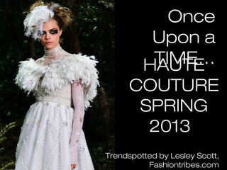 Once
    Upon a
   TIME…
  HAUTE
 COUTURE
  SPRING
   2013
Trendspotted by Lesley Scott,
           Fashiontribes.com
 