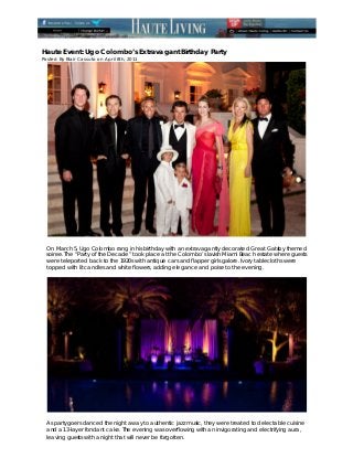  

Haute Event: Ugo Colombo’s Extravagant Birthday Party
Posted By Blair Cassuto on April 8th, 2011




                                                                                                          

  On March 5, Ugo Colombo rang in his birthday with an extravagantly decorated Great Gatsby themed
  soiree. The “Party of the Decade” took place at the Colombo’s lavish Miami Beach estate where guests
  were teleported back to the 1920s with antique cars and flapper girls galore. Ivory tablecloths were
  topped with lit candles and white flowers, adding elegance and poise to the evening.




                                                                                                          
  As partygoers danced the night away to authentic jazz music, they were treated to delectable cuisine
  and a 13-layer fondant cake. The evening was overflowing with an invigorating and electrifying aura,
  leaving guests with a night that will never be forgotten.
 
