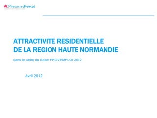 ATTRACTIVITE RESIDENTIELLE
DE LA REGION HAUTE NORMANDIE
dans le cadre du Salon PROVEMPLOI 2012



      Avril 2012
 