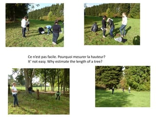 Ce n’est pas facile. Pourquoi mesurer la hauteur?
It’ not easy. Why estimate the length of a tree?
 