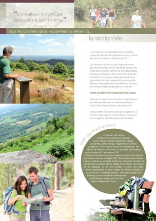 10

       ‘‘le meilleurson rythme
                     moyen de
       découvrir à
                                   ’’
     Tous les chemins de la Haute-Vienne mènent à...
                                                    la randonnée
                                                     La randonnée est probablement le meilleur
                                                     moyen de découvrir la Haute-Vienne à son rythme,
                                                     que ce soit à pied, à cheval ou en VTT.

                                                     Les sentiers inscrits au plan départemental
                                                     des itinéraires de promenade et de randonnée
                                                     présentent un intérêt patrimonial, sont accessibles,
                                                     entretenus et balisés. Des topofiches gratuites,
                                                     et bientôt un topoguide départemental, vous
                                                     permettent de vous balader en toute sécurité.
                                                     Elles sont disponibles dans les ofﬁces de tourisme,
                                                     les mairies et téléchargeables sur internet :

                                                     www.randonnee-hautevienne.com.

                                                     Grâce à son relief tout en douceur, la Haute-Vienne
                                                     se prête parfaitement à la découverte de la
                                                     randonnée itinérante (avec hébergement).

                                                     Haute-Vienne Tourisme peut vous organiser un
                                                     circuit et des séjours randonnée sur mesure et
                                                     vous suggérer des hébergements adaptés.


                                                                 Blond
                                                          nts de
                                                        Mo
                                                     es       Le sentier des Monts
                                                d




                                                                 de Blond vous mènera sur plusieurs
                                              P®




                                                             jours à travers collines verdoyantes, villages
                                            GR




                                                          préservés, petits étangs, mégalithes et pierres
                                                       à légende. D’une nature douce et mystérieuse, les
                                                    Monts de Blond constituent la frontière symbolique
                                                  entre langue d’Oc et langue d’Oïl.
                                                 L’itinéraire de découverte qui traverse cet écrin de verdure
                                               aux espaces naturels protégés offre 150 km de sentiers balisés.
                                               Il vous conduira au pied de pierres qui s’ouvrent pendant la
                                               nuit de Noël et seraient, dit-on, dotées d’une âme ou du pouvoir
                                                de se déplacer, ou de faire tomber la pluie. Sur votre
                                                 chemin également, le petit village de Montrol-Sénard et
                                                   son parcours « Nostalgie Rurale », véritable voyage dans
                                                     le temps, ou les merveilles architecturales
                                                       de Mortemart, classé parmi les Plus
                                                           Beaux Villages de France.
 