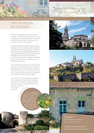 13


                                                                 ‘‘un territoire harmonieux
                                                                        et accueillant
                                                                                       ’’
Tous les chemins de la Haute-Vienne mènent aux...
       cités et villages
       de caractère
       Si la Haute-Vienne bénéficie du prestige de
       Limoges, « ville-jardin à la campagne », les cités
       et les villages du département assurent l’animation
       et le lien indispensables à l’organisation d’un
       territoire harmonieux et accueillant.

       Les cités et villages de caractère, organisés autour
       d’une église ou d’une collégiale médiévale, présentent                     Collégiale de St-Léonard de Noblat
       un patrimoine bâti ancien et préservé. Certains sont
       reconnus parmi les « Plus Beaux Villages de France » ou
       les « Plus Beaux Détours de France » (Saint-Léonard
       de Noblat, Saint-Yrieix-la-Perche, Mortemart…).
       Au sud-est, le pays Monts et Barrages est labellisé
       pour sa part « Pays d’art et d’histoire » par le
       Ministère de la Culture.

       A proximité de l’autoroute A20 et des routes express
       (axes Paris - Toulouse et Centre Europe - Atlantique),
       les villages-étapes de la Haute-Vienne proposent,
       au calme, de nombreux commerces et services
       tout au long de l’année : Bessines-sur-Gartempe,
       Pierre-Buffière, Magnac-Bourg et Bellac.

       Une dizaine de « Stations Vertes de Vacances »
       sont labellisées en Haute-Vienne. Véritables                                                          Bellac
       destinations de loisirs et de vacances, elles
       offrent les services et les plaisirs à vivre et à
       partager aux portes
       d’une nature               ent
       préservée.               em
                         riss




                                    De      nombreuses
                   Le ﬂeu




                                 communes participent
                               chaque année au
                             concours national des
                            villes et villages ﬂeuris.
                            Limoges et Saint-Hilaire
                              les Places, près de
                                Nexon, ont été récom-
                                   pensées au niveau
                                         européen.


                                                                                                    Montrol-Sénard


                                                                          Contact :
                                                                          Haute-Vienne Tourisme
                                                                          Tél : 05 55 79 04 04

                                                                          Visitez le site internet :
                                                                          www.tourisme-hautevienne.com
 
