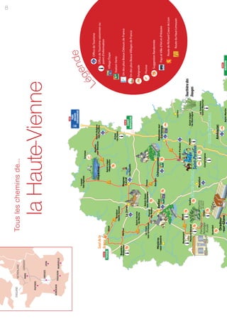 8
   ENGLAND         NETHERLAND                       Tous les chemins de...
                   PARIS   GERMANY



       POITIERS


                   LIMOGES
Tous les chemins de          LYON
                                                        la Haute-Vienne
    BORDEAUX
                  TOULOUSE MARSEILLE




                                                                                                                 Légende
                                                                                                                          nde
                                                                                                            L
                                                                                                                       ége Office de Tourisme

                                                                      Etang de Murat
                                                                                                                           Office de Tourisme saisonnier ou
                                       Saut de la                                                                          point d'information
                                       Brame                                                                                            point d'information
                                                                                                                           Village étape
                                                                                                                                   Village Étape
                                                                                                                           Station verte
                                                                                                                                Station Verte
                                                                                                                           Pays et Ville d'art et d'histoire
                                                                                                                             Un des plus Beaux Détours de France
                                                                                                                           Un des plus Beaux Détours de France
                                                                          Les Pouyades                                      Un des plus Beaux Villages de France
                                                                                                                           Un des plus Beaux Villages de France
                                                                                                                            Baignade
                                                                                                                           Baignade
                                                                                                                               Piscine
                                                                                                                           Piscine
                                                                                                                                 Suggestion Randonnée
                                                                                                                           Suggestion randonnée
                                                                                                                                        Pays et Ville d’Art et d’Histoire
                                                                                                                           Site naturel remarquable

                                                                                                                                              Route de Richard Coeur de Lion

                                                                                                                                                     Route du Haut-Limousin


                                                                                                           Tourbière des
                                                              Monts de Blond                               Dauges



                                                                                         Monts d'Ambazac
 