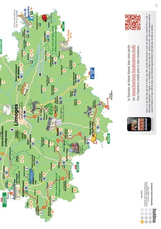 Centre de la Mémoire
                                  et village martyr

             Musée
             départemental
             d'art contemporain                          Ville d'art et d'histoire,
                                         Forêt des       capitale des arts du feu
                                         Vaseix



            Etang de la
            Pouge
                                                                                                                         Pays d'art et d'histoire
                                                                                                                         Monts et Barrages
                                                         Château de
                                                         Châlucet


                                                                                                                                                   Parc naturel régional de
  Parc naturel régional                                                                                                                            Millevaches en Limousin
  Périgord-Limousin




                                                                                      Le Tourisme en Haute-Vienne dans votre poche
                                                                                      sur www.tourisme-hautevienne.mobi
                                                                                      Vivez l’expérience mobile grâce à votre smartphone.
Juin 2012


                                                                      Grace à ce QR Code (tag 2d) noir et blanc vous allez accéder directement à notre site Internet. Comment lire ce code ?
                                                                      Télécharger l’application « I-Nigma » ou « Mobiletag» ou taper les mots clés « lecteur qr code » dans votre appstore habituel.
                                                                      Lancer le lecteur et il vous sufﬁt de viser, avec la fonction appareil photo, le QR Code pour accéder au contenu.
                                                                                                                                                                                                       9
 