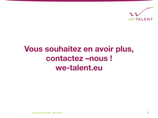 Vous souhaitez en avoir plus,
contactez –nous ! 
we-talent.eu
Tous	droits	réservés	-	We	Talent	 7	
 