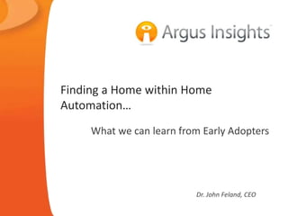 Finding a Home within Home
Automation…
What we can learn from Early Adopters
Dr. John Feland, CEO
 