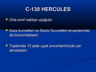 C-130 HERCULESC-130 HERCULES
 Orta sınıf nakliye uçağıdır.Orta sınıf nakliye uçağıdır.
 Kara kuvvetleri ve Deniz Kuvvetleri envanterindeKara kuvvetleri ve Deniz Kuvvetleri envanterinde
de bulunmaktadır.de bulunmaktadır.
 Toplamda 13 adet uçak envanterimizde yerToplamda 13 adet uçak envanterimizde yer
almaktadır.almaktadır.
 