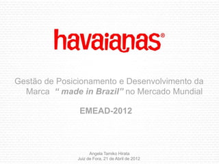 Gestão de Posicionamento e Desenvolvimento da
  Marca “ made in Brazil” no Mercado Mundial

               EMEAD-2012



                     Angela Tamiko Hirata
               Juiz de Fora, 21 de Abril de 2012
 