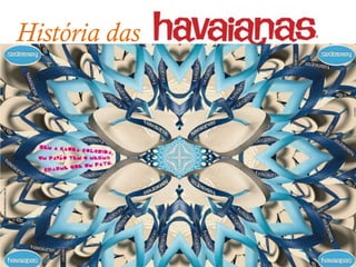 História das
                                                           desde 1962

      1997 – A partir do final dos anos 90, Havaianas não parou de
 inventar moda. São criadas novas estampas, cores e modelos. E surgi
 também a Havaianas Baby;

      1998 – Para a copa do mundo de 98, foi lançado um novo modelo de
 Havaianas. Com uma pequena bandeira do Brasil na tira. Se tornou objeto
 de desejo no exterior e orgulho dos brasileiros;

      2000 – As Havaianas se tornam mania
 internacional. Estrangeiros compram
no Brasil e levam para os seus países. Viram
assuntos nas páginas das grandes revistas e
jornais do mundo e conquistam vitrines mais
concorridas do mundo. Hoje, podem ser
encontradas em mais de 60 países;
 