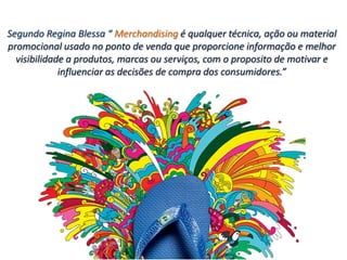 Segundo Regina Blessa “ Merchandising é qualquer técnica, ação ou material
promocional usado no ponto de venda que proporc...