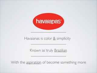 Havaianas is color & simplicity
Known as truly Brazilian
With the aspiration of become something more

 