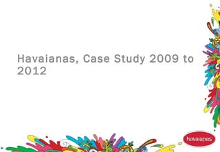 Havaianas, Case Study 2009 to
2012
 