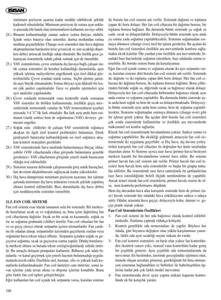 minimum pozisyon ayar›na kadar modüle edebilecek ﬂekilde
kademeli olmal›d›rlar. Minimum pozisyon ile ›s›tma ayar nokta-
s› aras›nda ölü band› olan termostatlar›n kullan›m› tavsiye edilir.
24.) Binan›n kullan›lmad›¤› zaman sadece ›s›tma ihtiyac› olabilir.
‹çinde ›s›t›c› batarya olan sistemler, durma modundan ›s›tma
moduna geçmelidirler. Change over sistemleri tüm hava da¤›t›m
ekipmanlar›n›n hareketini terse çevirecek ve zon s›cakl›¤› düﬂer-
ken debiyi art›racak özelli¤e sahip olmal›d›r. Bu özellik gece ça-
l›ﬂmayan sistemlerde sabah çabuk ›s›tmak için de önemlidir.
25.) VAV sistemlerinin, çevre zonlarda d›ﬂ havaya ba¤l› çal›ﬂan sta-
tik ›s›tma sistemleri ile beraber kullan›ld›¤› durumlarda, aﬂ›r›
yüksek iﬂletme maliyetlerini engellemek için özel dikkat gös-
terilmelidir. Çevre zondaki statik ›s›tma, hiçbir iﬂletme ﬂart›n-
da aﬂ›r› büyük olmamal›d›r. Is›tma ihtiyac› için dikkatli bir k›s-
mi yük analizi yap›lmal›d›r. Gece ve gündüz iﬂletmeleri için
ayr› analizler yap›lmal›d›r.
26.) Çevre zonlarda termostatik vana kontrollü statik ›s›tman›n
VAV sistemler ile birlikte kullan›m›nda, özellikle geçiﬂ mev-
simlerinde termostatik vanalar ile VAV termostatlar›n ayarlar›
aras›nda 3-4 °C’lik fark olmal›d›r. Bu fark ayn› anda hem ›s›t-
man›n (statik ›s›tma) hem de so¤utman›n (VAV) devreye gir-
mesini engeller.
27.) So¤uk sulu chillerler ile çal›ﬂan VAV sistemlerde so¤utucu
ak›ﬂkan ile ilgili özel kontrol problemleri bulunmaz. Direk
genleﬂmeli bataryalar kullan›ld›¤›nda ise özel so¤utucu ak›ﬂ-
kan kontrol stratejileri gereklidir.
28.) VAV sistemlerinde hava taraf›nda balanslamaya ihtiyaç olma-
yabilir (VAV cihazlar›nda cihaz giriﬂinde balanslama genelde
gerekmez). VAV cihazlar›n›n giriﬂinde yeterli statik bas›nc›n›n
oldu¤u test edilmelidir.
29.) Sistemin tasar›m debisinde çal›ﬂmas›nda giriﬂ statik bas›nçlar›,
fan devrinin düﬂürülmesini sa¤layacak kadar yüksektirler.
30.) D›ﬂ hava damperinin minimum pozisyon ayar›n›n, her iﬂletme
ﬂart›nda minimum d›ﬂ hava miktar›n› verecek ﬂekilde yap›lm›ﬂ
olmas› kontrol edilmelidir. Baz› durumlarda d›ﬂ hava debisi
için modülasyonlu sistemler istenebilir.
11.5. FAN CO‹L S‹STEM‹
Fan coil sistemi esas olarak tamamen sulu bir sistemdir. Bir merkez-
de haz›rlanan s›cak su ve so¤utulmuﬂ su, bina içine da¤›t›lm›ﬂ fan
coil cihazlar›na da¤›t›l›r. S›cak su bir s›cak su kazan›nda, so¤uk su
ise su so¤utma grubunda (chiller) üretilir. Fan coil cihazlar› bir fan
ve ›s› geçiﬂ yüzeyi olarak serpantin içeren elemanlard›r. Fan yard›-
m› ile odadan al›n›p, serpantinler üzerinden geçirilerek ›s›t›lan veya
so¤utulan hava tekrar odaya üflenir. Serpantin içinden so¤uk su ge-
çiyorsa so¤utma, s›cak su geçiyorsa ›s›tma yap›l›r. Dönüﬂ borular›y-
la merkeze dönen su burada tekrar ›s›t›l›p/so¤utularak sirküle ettiri-
lir. Bu amaçla dolaﬂ›m pompalar› kullan›l›r. Bilhassa çok odal› bi-
nalarda ve kanal geçirmek için yeterli hacmin bulunmad›¤› uygula-
malarda tercih edilir. Özellikle otel, hastane, ofis ve yüksek katl› ko-
nutlarda kullan›lmaktad›r. Fan coil üniteleri cam önlerine, asma ta-
van içlerine yada tavan alt›na ve döﬂeme içlerine konabilir. Buna
göre farkl› fan coil tipleri geliﬂtirilmiﬂtir.
E¤er kullan›lan fan coil içinde tek serpantin varsa, kurulan sisteme
iki borulu fan coil sistemi ad› verilir. Sistemde da¤›t›m ve toplama
yapan iki boru dolaﬂ›r. Her fan coil cihaz›na bir da¤›tma borusu, bir
toplama borusu ba¤lan›r. Bu durumda bütün sistemde ya so¤uk su
yada s›cak su dolaﬂt›r›labilir. Dolay›s›yla bütün sistemde ayn› anda
ya ›s›tma yada so¤utma yap›labilecektir. Sistemin so¤utmadan ›s›t-
maya dönmesi (change over) özel bir iﬂlemi gerektirir. Bu aç›dan iki
borulu fan coil sistemleri özellikle ara mevsimlerde konforu sa¤la-
makta eksik kal›rlar. Öte yandan yine özellikle ara mevsimlerde, bi-
nadaki baz› hacimlerde so¤utma istenirken, baz› odalarda ›s›tma is-
tenebilir. ‹ki borulu sistem bunu da karﬂ›layamaz.
E¤er fan coil içinde ›s›tma ve so¤utma olarak iki ayr› serpantin var-
sa, kurulan sisteme dört borulu fan coil sistemi ad› verilir. Sistemde
iki da¤›t›m ve iki toplama yapan dört boru dolaﬂ›r. Her fan coil ci-
haz›na iki da¤›tma borusu, iki toplama borusu ba¤lan›r. Boru çiftle-
rinden birinde so¤uk su, di¤erinde s›cak su ba¤›ms›z olarak dolaﬂ›r.
Dolay›s›yla her fan coil cihaz›nda birbirinden ba¤›ms›z olarak ayn›
anda ›s›tma ve so¤utma yap›labilir. Bu durumda bütün sistemde ay-
n› anda hem so¤uk su hem de s›cak su dolaﬂt›r›lmaktad›r. Dolay›s›y-
la bütün sistemde ayn› anda hem ›s›tma, hem de so¤utma yap›labi-
lecektir. Sistemin so¤utmadan ›s›tmaya dönmesi (change over) gibi
bir iﬂleme gerek yoktur. Bu aç›dan dört borulu fan coil sistemleri
çok zonlu sistemlerde kullan›l›rlar ve özellikle ara mevsimlerde
mükemmel ›s›l konfor sa¤larlar.
Klasik fan coil sistemlerinde havaland›rma yoktur. Sadece ›s›tma ve
so¤utma yapabilirler. Bu eksikli¤i gidermek amac›yla fan coil sis-
temlerinde iki uygulama geçerlidir: a) D›ﬂ hava, d›ﬂ duvara yerleﬂ-
tirilen kar›ﬂ›ml› fan coil cihazlar› ile do¤rudan her ünite taraf›ndan
d›ﬂar›dan al›n›r. b) Sisteme ayr›ca taze hava (primer hava) besleyen
merkezi kanall› bir havaland›rma sistemi ilave edilir. Bu sisteme
primer haval› fan coil sistemi ad› verilir. Primer haval› fan coil te-
sisleri hem haval› hem sulu sistemlerdir ve baﬂka bir grupta müta-
lâa edilirler. Bu sistemlerde taze hava santral›nda ön ﬂartland›r›lan
taze hava istenildi¤inde belirli ölçüde nemlendirme de yapabilir.
Ancak temel olarak fan coil sistemlerin, primer haval› sistem de ol-
sa, nem kontrolu performans› düﬂüktür.
Hem d›ﬂ duvardan hava alan kar›ﬂ›ml› sistemde hem de primer (ta-
ze) haval› sistemde her odadaki hava sirkülasyonu sadece o odaya
aittir. Odalar aras›nda hava geçiﬂi, dolay›s›yla koku, duman vs. ge-
çiﬂi pratik olarak yoktur.
Fan Coil Sistemlerinin Özellikleri
1- Fan coil sistemi ile her oda ba¤›ms›z olarak kontrol edilebil-
mektedir. Zonlama yapmak oldukça kolayd›r.
2- Kontrol genellikle oda termostatlar› ile yap›l›r. Böylece her
odada, gün boyunca de¤iﬂken olan yükün karﬂ›lanmas› yan›n-
da, farkl› oda ayar s›cakl›¤› seçme imkan› da vard›r.
3- Fan coil kontrol sistemleri; en basit olan yaln›z fan kontrolün-
den (kontrol vanas› yok), oransal vana kontrolüne kadar geniﬂ
bir çeﬂitlilik gösterir. Ayn› çeﬂitlilik oda termostatlar›nda da
mevcuttur. En basitinden, üzerinde gece/gündüz iﬂletmesi olan,
ünitede oluﬂan ar›zalar› gösteren, gerekti¤inde bir bina otomas-
yon sistemine ba¤lanabilen ve birbirleri ile haberleﬂebilen tip-
lerine kadar pek çok farkl› model mevcuttur.
4- Fan motorlar›nda devir ayar› yapma imkan› kapasite kontro-
lünde ek bir kolayl›k yarat›r.
190
 