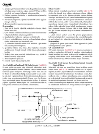 8. Ayr›ca ›s› geri kazan›m imkan› vard›r. Is› geri kazan›m cihazla-
r›yla d›ﬂar› at›lan (s›cak veya so¤uk) enerjiyi %90’lara varabilen
verimlerle geri kazan›p, kullanmak imkan›n› verirler.
8. Zonlama yap›lmas›, fleksibilite ve nem kontrolu sa¤lamas› her
mevsim için geçerlidir.
9. Mevsimsel change-over yap›lmas› ve otomatik kontrol uygulan-
mas› çok kolayd›r.
10. K›ﬂ›n nemlendirme yap›lmas›na uygundur.
Dezavantajlar›:
1. Kanal için de ilave bir yükseklik gerekti¤inden, binan›n yüksel-
mesine neden olur.
2. Çevre zonlar›n ›s›t›lmas›nda kullan›ld›¤› zaman kullan›m saatle-
ri d›ﬂ›nda da fanlar›n çal›ﬂmas›n› gerektirir.
3. Kanallarda hava balans›n›n yap›lmas› zor bir iﬂlemdir.
4. Çevresel zonlardaki ›s›tma, hava ile yap›lmas› halinde, sulu sis-
temlere nazaran daha geç emre amade olur.
5. Uç elemanlara ulaﬂmak için b›rak›lacak müdahale kapaklar› mi-
mari, dekorasyon sorunu yarat›r.
6. ‹ç so¤utma yükünün fazla olmas›, daha büyük hava miktarlar›
gerektirecektir. Neticede mimarla birlikte fazlaca çal›ﬂmak gere-
kecektir.
7. Merkezi cihaz ar›za yapt›¤›nda bütün iﬂletme (veya büyük bir
bölümü) kesintiye u¤rayacakt›r.
8. Hava dengelemesi gereklidir.
9. Fanlarda önemli ölçüde enerji tüketilir.
11.2.1. Sabit Haval› Tek Kanall› Tek Zonlu Sistemler (ﬁekil 11.1)
En basit, tek bir zona hizmet eden, sabit debili, üflenen hava s›cak-
l›¤› de¤iﬂtirilebilen bir sistemdir. Otomatik kontrolle hacme üflenen
hava s›cakl›¤› (ve isteniyorsa, nem içeri¤i) kontrol edilir. Dikkatli
bir dizayn ile sistemin hizmet etti¤i hacmin s›cakl›k ve nem kontro-
lu çok güzel yap›labilmektedir. Sistem istenildi¤inde, komﬂu sis-
temlere zarar vermeden durdurulabilir. Sisteme egzoz fan› ilavesiy-
le ara mevsimlerde, uygun d›ﬂ s›cakl›klarda, d›ﬂ hava ile so¤utma
yapmas› sa¤lanabilir. Dönüﬂ-Egzoz fan› kullan›lamazsa (sabit d›ﬂ
hava çal›ﬂma durumunda) bu olanaktan yararlan›lamaz.
Reheat Sistemler
Reheat sistemde birden fazla zona hizmet verilebilir. ﬁekil 11.2’de
görülen bu sistemde hava miktar›, maksimum so¤utma yükünün
karﬂ›lanmas›na göre seçilir. So¤utma yükünün azalmas› halinde,
azalan yük miktar› kadar ›s›, söz konusu hacimdeki reheat serpantin
vas›tas›yla eklenerek oda s›cakl›¤›n›n sabit tutulmas› temin edil-
mektedir. Bu sistemde, konfor ve proses klimas›nda, ortam ﬂartlar›-
n› çok hassas biçimde kontrol etmek olana¤› bulunmaktad›r. Hava
miktar›, birden çok mahal olmas› halinde her odan›n max. hava de-
bileri toplanarak bulunur. So¤utma yükü ise blok yüküdür. Yani,
max. yük saatinde oluﬂan her odaya ait, o saatteki yükler toplam›d›r.
Avantajlar›:
1. Odada istenen ﬂartlar hassas bir ﬂekilde gerçekleﬂtirilir.
Laboratuvarlarda (yüksek egzoz miktar› olan yerlerde) hastaneler-
de, ameliyathanelerde, yo¤un bak›m ünitesi olan yerlerde kullan›l›r.
Dezavantajlar›:
1. Çok pahal› bir iﬂletme gideri vard›r. Konfor uygulamalar› için ba-
z› enerji yönetmeliklerine ayk›r›d›r.
Çift Kanall› Sistemler
Çift kanall› sistemlerde, (ﬁekil 11.3 ve 11.4) merkezi santralde so-
¤utulan ve ›s›t›lan hava, iki kanal ile mahallere gönderilmektedir.
Burada her odada veya zonda, s›cak ve so¤uk hava kar›ﬂ›m valfiyle
kar›ﬂt›r›l›p istenen mahal ﬂartlar› temin edilebilir. Çift kanall› sis-
temler, sabit haval› veya VAV esasl› olarak dizayn edilebilirler.
11.2.2. Sabit Debili Kar›ﬂ›m Haval› Klima Santral› Otomatik
Kontrol Sistemi
Sabit debili tek zonlu tam haval› klima sistemi ve klima santral›
kontrol sistemi ﬁekil 11.5’de verilmiﬂtir. Sistem; ›s›t›c› ve so¤utucu
serpantin, taze hava, egzoz ve kar›ﬂ›m havas› damperleri, nemlendi-
rici ünite ile aspiratör ve vantilatörden oluﬂmaktad›r. Sistem, Kar›-
ﬂ›m Haval› ›s›t›c› ve so¤utucu ünitesi bulunan klima santralidir. Sant-
ral merkezi olarak hizmet etti¤i mahalleri havaland›rmak ve s›cakl›k
ile nemini konfor ﬂartlar›na ulaﬂt›rmak için hizmet verecektir.
Kontrol sistemini oluﬂturan ekipmanlar; oransal damper servomoto-
ru, filtre kirlendi alarm› için fark bas›nç anahtar›, ›s›t›c› serpantin iki
178
ﬁekil 11.1. TEK KANALLI S‹STEM
 