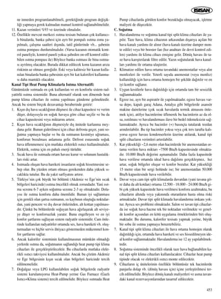 ne inmeden programlanabilmeli, gerekti¤inde program de¤iﬂik-
li¤i yapmaya gerek kalmadan manuel kontrol sa¤lanabilmelidir.
11. Kazan verimleri %93 ve üzerinde olmal›d›r.
12. Özellikle mevcut merkezi ›s›tma tesisat› bulunan çok kullan›c›-
l› binalarda, banka ﬂubesi için ayr› bir pompal› ›s›tma zonu ya-
p›lmal›, çal›ﬂma saatleri d›ﬂ›nda, tatil günlerinde vb... ﬂubenin
›s›tma pompas› durdurulmal›d›r. (Varsa kazan›n otomatik kont-
rol paneliyle, kontrol paneli yoksa ﬂubeden on-off kontrol edile-
bilen ›s›tma pompas› ile) Böylece banka ›s›tmas› ile bina ›s›tma-
s› ayr›lm›ﬂ olacakt›r. Burada dikkat edilecek konu kazan›n ar›za
riskinin az olmas› gere¤idir. Eski veya kalitesiz bir kazan kulla-
n›lan binalarda banka ﬂubesinin ayr› bir kat kaloriferi kullanma-
s› daha mant›kl› olacakt›r.
Kanal Tipi Heat Pump Klimalarla Is›tma Alternatifi:
Günümüzde ›s›tmada en çok kullan›lan ve en konforlu sistem rad-
yatörlü ›s›tma sistemidir. Buna alternatif olarak son dönemde heat
pump klima cihazlar› ile ›s›tma yap›lmas› gündeme gelmektedir.
Ancak bu sistem birçok dezavantaj› beraberinde getirir:
1. K›ﬂ›n d›ﬂ hava s›cakl›¤›n›n düﬂmesi ile cihaz kapasitesi ve verim
düﬂer, dolay›s›yla en so¤uk havaya göre cihaz seçilir ve bu da
cihaz kapasitesini veya miktar›n› art›r›r.
2. K›ﬂ›n hava s›cakl›¤›n›n düﬂmesiyle d›ﬂ ünitede karlanma mey-
dana gelir. Bunun giderilmesi için cihaz defrosta geçer, yani so-
¤utma yapmaya baﬂlar ve bu da ›s›tman›n kesintiye u¤ramas›,
konforun bozulmas› anlam›na gelir. Defrost esnas›nda so¤uk
hava üflenmemesi için mutlaka elektrikli ›s›t›c› kullan›lmal›d›r.
Elektrik, ›s›tma için en pahal› enerji türüdür.
3. S›cak hava ile ›s›tmada ortam havas› kurur ve solunum hastal›k-
lar› riski artar.
4. Is›tmada oluﬂan hava hareketi insanlar›n so¤uk hissetmesine se-
bep olur. Bu yüzden ortam olmas› gerekenden daha yüksek s›-
cakl›kta tutulur. Bu da yak›t sarfiyat›n› art›r›r.
5. Türkiye’nin çok büyük bir bölümü (Akdeniz ve Ege’nin s›cak
bölgeleri haricinde) ›s›tma öncelikli olmak zorundad›r. Yani ›s›t-
ma sezonu 6-7 ayken so¤utma sezonu 2-3 ay olmaktad›r. Dola-
y›s› ile ›s›tma konforu daha önemlidir. Bunun iyi sa¤lanmas›
için gerekli olan ﬂartsa ›s›tman›n, ›s› kayb›n›n oluﬂtu¤u noktalar-
dan, yani pencere ve d›ﬂ duvar önlerinden, alt kottan yap›lmas›-
d›r. Çünkü bu bölümlerde so¤uyan hava a¤›rlaﬂarak alt seviye-
ye düﬂer ve konforsuzluk yarat›r. Bunu engelleyen ve en iyi
konfor ﬂartlar›n› sa¤layan sistem radyatör sistemidir. Cam önle-
rinde kullan›lan radyatörler ortamda ses, hava hareketi vb. oluﬂ-
turmadan ve hiçbir servis ihtiyac› göstermeden mükemmel kon-
for ﬂartlar›n› sa¤lar.
6. Ancak kalorifer sisteminin kullan›lmas›n›n mümkün olmad›¤›
yerlerde ›s›tma da, so¤utman›n sa¤land›¤› heat pump tipi klima
cihazlar› ile gerçekleﬂtirilecektir. Bu cihazlarda mutlaka elekt-
rikli ›s›t›c› takviyesi kullan›lmal›d›r. Ancak bu çözüm Akdeniz
ve Ege bölgesinin k›ﬂ›n s›cak olan bölgeleri haricinde tercih
edilmemelidir.
7. Do¤algaz veya LPG kullan›labilen so¤uk bölgelerde radyatör
sistemi kurulam›yorsa Heat-Pump yerine Gas Furnace (Gazl›
Is›t›c›+Klima sistemi) tercih edilmelidir. Böylece ›s›tmada Heat
Pump cihazlarda görülen konfor bozuklu¤u olmayacak, iﬂletme
maliyeti de düﬂecektir.
C. So¤utma
1. Havaland›rma ve so¤utma kanal tipi split klima cihazlar› ile ya-
p›l›r. Taze hava, klima cihaz›n›n arkas›ndan d›ﬂar›ya aç›lan bir
hava kanal› yard›m› ile al›n›r (hava kanal› üzerine damper mon-
te edilir) veya bir booster fan (h›z anahtar› ile devri kontrol edi-
len) yard›m› ile klima cihaz› emiﬂine gelir. Dönüﬂ havas› ile ta-
ze hava kar›ﬂt›r›larak filtre edilir. Yaz›n so¤utularak hava kanal-
lar› yard›m› ile ortama ulaﬂt›r›l›r.
2. Klimatize edilen hava ortama tavandaki anemostatlar veya al›n
menfezleri ile verilir. Yeterli say›da anemostat (veya menfez)
kullan›ld›¤› için hava ortama homojen bir ﬂekilde da¤›t›l›r ve en
iyi konfor sa¤lan›r.
3. Uygun kesitlerle hava da¤›t›ld›¤› için ortamda tam bir sessizlik
sa¤lanmaktad›r.
4. Egzoz ise, ayr› bir aspiratör ile yap›lmaktad›r. egzoz havas› var-
sa depo, kapal› garaj Adana, Antalya gibi bölgelerde asansör
makine dairelerine (çok s›cak havalarda termik atmas›n› önle-
mek için), atölye hacimlerine üflenerek bu hacimlerin az da ol-
sa, ›s›t›lmas› ve havaland›rmas› ilave bir bedel ödemeksizin sa¤-
lanmaktad›r. Ayr›ca bu hacimler (+) bas›nçta tutalarak tozdan
ar›nd›r›labilir. Bu tip hacimler yoksa veya çok ters tarafta kal›-
yorsa egzoz havas› kondenserlerin üzerine at›larak, kanal tipi
split cihazlar›n verimleri art›r›labilir.
5. Kat yüksekli¤i ~2,6 metre olan hacimlerde bir anemostatdan or-
tama verilen hava miktar› ~7500 Btu/h kapasitesinde olmakta-
d›r. 10.000 Btu/h de¤erini aﬂmamal›d›r. Daha fazla kapasitede
hava verilirse ortamda ideal hava da¤›l›m› gerçekleﬂmez, h›z
artar, so¤uk bölgeler oluﬂur ve konfor bozulur. Kat yüksekli¤i
15 metre olan bir sergi holünde ise; bir anemostatdan 50.000
Btu/h kapasitesinde hava verilebilir.
6. Duvar veya cam tipi split klimalarda duvardan (yani tavana gö-
re daha da alt kotdan) ortama 12.500 - 18.000 - 24.000 Btu/h gi-
bi çok yüksek kapasitede hava verilmesi konforu azaltmakta, bu
cihazlar›n alt›nda veya yak›n›nda oturanlar›n hasta olma riski
artmaktad›r. Duvar tipi split klimada havaland›rma imkan› yok-
tur. Ayr›ca ses problemi olmaktad›r. Salon ve tavan tipi cihazlar-
da ise so¤uk hava hacme tek bir noktadan verilmekte ve genel-
de konfor aç›s›ndan en kötü uygulama örneklerinden biri oluﬂ-
maktad›r. Bu durumu, kalorifer tesisat› yapmak yerine, büyük
bir soba ile ›s›tma yapmaya benzetebiliriz.
7. Kanal tipi split klima cihazlar› ile hava ortama homojen olarak
da¤›t›ld›¤› için, ortamda hava hareketi ve ses hissedilmeyen ide-
al konfor sa¤lanmaktad›r. Havaland›rma ise 12 ay yap›labilmek-
tedir.
8. So¤utma sisteminde öncelikli olarak taze hava ba¤lanabilen ka-
nal tipi split klima cihazlar› kullan›lacakt›r. Cihazlar heat pump
tipinde olacak ve elektrikli ›s›t›c› monte edilecektir.
9. Cihazlar›n iç ünitelerinin özellikle bölüntüsüz tek hacimlerde
panjurlu dolap vb. (dönüﬂ havas› için) içine yerleﬂtirilmesi ter-
cih edilmelidir. Böylece dönüﬂ kanal› maliyetleri ve asma tavan-
daki kanal rezervasyonlar›ndan tasarruf edilecektir.
453
 