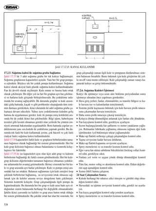 17.2.5. So¤utma kulesi ile so¤utma grubu ba¤lant›s›
ﬁekil 17.33’de 3 adet so¤utma grubu bir tek kuleye ba¤lanm›ﬂt›r.
So¤utma gruplar›n›n kapasiteleri ayn›d›r. Yani her bir grup pompa-
s› eﬂleniktir. Böylece tek bir yedek pompa kullan›lm›ﬂt›r. So¤utma
kulesi olarak aksiyal fanl› plastik so¤utma kulesi kullan›lmaktad›r.
Fan iki devirli olarak seçilmiﬂtir. Kule emme ve basma hatt› ortak
olarak çekilmiﬂtir. Bir di¤er yol ise her bir gruptan ayr› hat çekilme-
si ve hatlar›n kule giriﬂinde birleﬂtirilmesidir. Bu yedekleme anla-
m›nda bir avantaj sa¤layabilir. ‹lk durumda gruplar ve kule aras›n-
daki gidiﬂ hatt›nda, kaçak vs gibi problemler oluﬂtu¤unda tüm siste-
min durmas› gerekirken, ikinci durumda iki adet so¤utma grubu ça-
l›ﬂmaya devam edecektir. Yaln›z ayn› yedeklemenin kuleden geliﬂ
hatt›na da uygulanmas› gerekir. kule ile pompa emiﬂ kolektörü ara-
s›nda bir de yedek ikinci hat çekilmelidir. Bilgi iﬂlem, haberleﬂme
tesisleri gibi kesinti olmamas› gerekli olan yerlerde bu yöntem em-
niyeti art›rmak bak›m›ndan uygulanabilir. Boru hatt›nda yap›lan ye-
deklemenin yan› s›ra kulede de yedekleme yapmak gerekir. Bu du-
rumda tek fanl› bir kule kullanmak yerine, çok hücreli ve çok fanl›
(radyal fanl›) so¤utma kulesi kullan›lmal›d›r.
ﬁekil 17.34 kapasiteleri farkl› kule ve gruplar›n birbirlerinden tama-
men ba¤›ms›z olarak ba¤land›¤› bir sistemi göstermektedir. Her bir
kule-grup ikilisinin ba¤›ms›z olmas› balanslama ve kontrolü kolay-
laﬂt›r›c› bir faktördür.
ﬁekil 17.35’de ise kapasiteleri ayn› olan üçer adet grup ve kulenin
birbirlerine ba¤land›¤› iki farkl› sistem görülmektedir. Her bir kule-
grup ikilisinin di¤erlerinden tamamen ba¤›ms›z olmamas› yedekle-
me anlam›nda bir avantaj getirmektedir. Birinci sistemde her bir ku-
le ve grup aras›nda ayr› hatlar çekilmiﬂtir. Kule ve pompa emiﬂi ara-
s›ndaki hat ise ortakt›r. Balans›n sa¤lanmas› için kule emiﬂleri loop
ﬂeklinde birbirlerine ba¤lanm›ﬂ, su seviyesinin ortak olmas›n› sa¤-
lamak için de kuleler aras›na seviye dengeleme hatt› çekilmiﬂtir.
Sistemin kontrolü kolayd›r. Grup çal›ﬂmad›¤›nda ilgili pompa da
kapat›lmaktad›r. Bu durumda her bir grup ve kule aras› hatt› ayr› ol-
du¤undan sistem balans›nda herhangi bir de¤iﬂiklik olmamaktad›r.
ﬁeklin ikinci yar›s›nda ise kuleler ve grup aras› hatt›n ortak oldu¤u
bir sistem görülmektedir. Bu ﬂekilde ortak hat olan bir sistemde, bir
grup çal›ﬂmad›¤› zaman ilgili kule ve pompan›n durdurulmas› siste-
min balans›n› bozabilir. Bunu önlemek için kule giriﬂlerine iki yol-
lu on-off vana monte edilmiﬂtir. Kule çal›ﬂmad›¤› zaman vanay› ka-
patarak kuleye su giriﬂi önlenmektedir.
17.2.6. So¤utma Kuleleri ‹ﬂletmesi
Kuleyi ilk iﬂletmeye veya uzun süre bekleme periyodundan sonra
iﬂletmeye almadan önce yap›lmas› gerekenler;
• Hava giriﬂ yerleri, fanlar, eliminatörler, ›s› transfer bölgesi ve ku-
le havuzu toz ve kal›nt›lardan temizlenmeli.
• Sisteme pislik kaçmas›n› önlemek için kule havuzu pislik tutucu-
sunu ç›karmadan havuzu temizleyin.
• Daha sonra pislik tutucuyu ç›kar›p temizleyin.
• Kolayca dönüp dönmedi¤ini anlamak için fanlar› elle döndürün.
• Fan kay›ﬂlar›n› kontrol edin, gerekliyse ayarlay›n.
• Sezon baﬂlang›çlar›nda fan ﬂaftlar›n› ve motor yataklar›n› ya¤la-
y›n. Rulmanlar fabrikada ya¤lanm›ﬂ olmas›na ra¤men e¤er kule
iﬂletilmeden 1y›l beklemiﬂse tekrar ya¤lanmal›d›r.
• Make-up flatörü serbestçe çal›ﬂ›p çal›ﬂmad›¤›n› kontrol edin.
• Taﬂma seviyesine kadar havuzu doldurun.
• Make-up flatörü kapanma seviyesini ayarlay›n.
• Sprey memelerini ve ›s› transfer k›sm›n› kontrol edin.
• E¤er varsa fan s›kma sabitleme bileziklerini (locking collar) kont-
rol edin, gerekliyse s›k›n.
• Fanlara yol verin ve uygun yönde dönüp dönmedi¤ini kontrol
edin.
• Tüm fan, motor voltaj ve ak›mlar›n› kontrol edin. Etiket de¤erle-
rini aﬂ›p aﬂmad›¤›n› kontrol edin.
• S›zma (blöf) hatt›n› çal›ﬂt›r›n.
24 Saat Çal›ﬂmadan Sonra;
• Kulede herhangi bir rahats›z edici titreﬂim ve gürültü olup olma-
d›¤›n› kontrol edin.
• Havuzdaki su iﬂletme seviyesini kontrol edin, gerekli ise ayarla-
y›n.
• Fan kay›ﬂ gerginli¤ini kontrol edip yeniden ayarlay›n.
• Sprey memelerini ve ›s› transferi k›sm›n› kontrol edin.
538
ﬁekil 17.32.D. KANAL KULLANIMI
 
