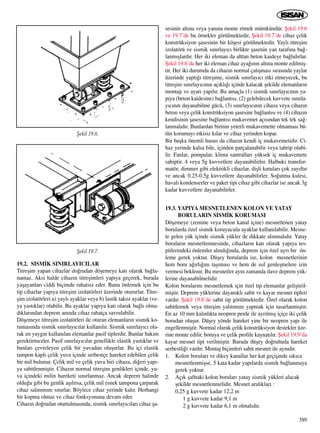 19.2. S‹SM‹K SINIRLAYICILAR
Titreﬂim yapan cihazlar do¤rudan döﬂemeye kat› olarak ba¤la-
namaz. Aksi halde cihaz›n titreﬂimleri yap›ya geçerek, burada
yaﬂayanlar› ciddi biçimde rahats›z eder. Bunu önlemek için bu
tip cihazlar yap›ya titreﬂim izolatörleri üzerinde otururlar. Titre-
ﬂim izolatörleri a) yayl› ayaklar veya b) lastik takoz ayaklar (ve-
ya yast›klar) olabilir. Bu ayaklar yap›ya kat› olarak ba¤l› olma-
d›klar›ndan deprem an›nda cihaz rahatça savrulabilir.
Döﬂemeye titreﬂim izolatörleri ile oturan elemanlar›n sismik ko-
rumas›nda sismik s›n›rlay›c›lar kullan›l›r. Sismik s›n›rlay›c› ola-
rak en yayg›n kullan›lan elemanlar pasif tiplerdir. Bunlar bak›m
gerektirmezler. Pasif s›n›rlay›c›lar genellikle elastik yast›klar ve
bunlar› çevreleyen çelik bir yuvadan oluﬂurlar. Bu içi elastik
tampon kapl› çelik yuva içinde serbestçe hareket edebilen çelik
bir mil bulunur. Çelik mil ve çelik yuva biri cihaza, di¤eri yap›-
ya sabitlenmiﬂtir. Cihaz›n normal titreﬂim genlikleri içinde, yu-
va içindeki milin hareketi s›n›rlanmaz. Ancak deprem halinde
oldu¤u gibi bu genlik aﬂ›l›rsa, çelik mil esnek tampona çarparak
cihaz sal›n›m›n› s›n›rlar. Böylece cihaz yerinde kal›r. Herhangi
bir kopma olmaz ve cihaz fonksyonuna devam eder.
Cihaz›n do¤rudan oturtulmas›nda, sismik s›n›rlay›c›lar› cihaz ﬂa-
sesinin alt›na veya yan›na monte etmek mümkündür. ﬁekil 19.6
ve 19.7’de bu örnekler görülmektedir. ﬁekil 19.7’de cihaz çelik
konstrüksiyon ﬂasesinin bir köﬂesi görülmektedir. Yayl› titreﬂim
izolatörü ve sismik s›n›rlay›c› birlikte ﬂasenin yan taraf›na ba¤-
lanm›ﬂlard›r. Her iki eleman da alttan beton kaideye ba¤l›d›rlar.
ﬁekil 19.6’da her iki eleman cihaz aya¤›n›n alt›na monte edilmiﬂ-
tir. Her iki durumda da cihaz›n normal çal›ﬂmas› s›ras›nda yaylar
üzerinde yapt›¤› titreﬂime, sismik s›n›rlay›c› etki etmeyecek, bu
titreﬂim s›n›rlay›c›n›n aç›kl›¤› içinde kalacak ﬂekilde elemanlar›n
montaj› ve ayar› yap›l›r. Bu amaçla (1) sismik s›n›rlay›c›n›n ya-
p›ya (beton kaidesine) ba¤lant›s›, (2) gelebilecek kuvvete s›n›rla-
y›c›n›n dayanabilme gücü, (3) s›n›rlay›c›n›n cihaza veya cihaz›n
beton veya çelik konstrüksiyon ﬂasesine ba¤lant›s› ve (4) cihaz›n
kendisinin ﬂasesine ba¤lant›s› mukavemet aç›s›ndan tek tek sa¤-
lanmal›d›r. Bunlardan birinin yeterli mukavemette olmamas› bü-
tün korumay› etkisiz k›lar ve cihaz yerinden kopar.
Bir baﬂka önemli husus da cihaz›n kendi iç mukavemetidir. Ci-
haz yerinde kalsa bile, içinden parçalanabilir veya tahrip olabi-
lir. Fanlar, pompalar, klima santrallar› yüksek iç mukavemete
sahiptir. 4 veya 5g kuvvetlere dayanabilirler. Halbuki transfor-
matör, dimmer gibi elektrikli cihazlar, diﬂli kutular› çok zay›ft›r
ve ancak 0.25-0.5g kuvvetlere dayanabilirler. So¤utma kulesi,
haval› kondenserler ve paket tipi cihaz gibi cihazlar ise ancak 3g
kadar kuvvetlere dayanabilirler.
19.3. YAPIYA MESNETLENEN KOLON VE YATAY
BORULARIN S‹SM‹K KORUMASI
Döﬂemeye (zemine veya beton kanal içine) mesnetlenen yatay
borularda özel sismik koruyuculu ayaklar kullan›labilir. Mesne-
te gelen yük içinde sismik yükler de dikkate al›nmal›d›r. Yatay
borular›n mesnetlenmesinde, cihazlar›n kat› olarak yap›ya tes-
pitlerindeki önlemler al›nd›¤›nda, deprem için özel ayr› bir ön-
leme gerek yoktur. Düﬂey borularda ise, kolon mesnetlerinin
hem boru a¤›rl›¤›n› taﬂ›mas› ve hem de ›s›l genleﬂmelere izin
vermesi beklenir. Bu mesnetler ayn› zamanda ilave deprem yük-
lerine dayanabilmelidir.
Kolon borular›n› mesnetlemek için özel tip elemanlar geliﬂtiril-
miﬂtir. Deprem yüklerine dayan›kl› sabit ve kayar mesnet tipleri
vard›r. ﬁekil 19.8’de sabit tip görülmektedir. Özel olarak kolon
sabitlemek veya titreﬂim yal›t›m›n› yapmak için tasarlanm›ﬂt›r.
En az 10 mm kal›nl›kta neopren perde ile ayr›lm›ﬂ içiçe iki çelik
borudan oluﬂur. Düﬂey yönde hareket yine bir neopren yap› ile
engellenmiﬂtir. Normal olarak çelik konstrüksiyon destekler üze-
rine monte edilir, boruya ve çelik profile kaynat›l›r. ﬁekil 19.9’da
kayar mesnet tipi verilmiﬂtir. Burada düﬂey do¤rultuda hareket
serbestli¤i vard›r. Montaj biçimleri sabit mesnet ile ayn›d›r.
1. Kolon borular› ve dikey kanallar her kat geçiﬂinde s›k›ca
mesnetlenmiﬂse, 5 kata kadar yap›larda sismik ba¤lanmaya
gerek yoktur.
2. Aç›k ﬂafttaki kolon borular› yatay sismik yükleri alacak
ﬂekilde mesnetlenmelidir. Mesnet aral›klar› :
0,25 g kuvvete kadar 12,2 m
1 g kuvvete kadar 9,1 m
2 g kuvvete kadar 6,1 m olmal›d›r.
589
ﬁekil 19.6.
ﬁekil 19.7.
 