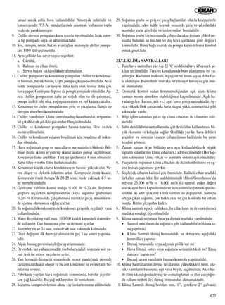 lamaz ancak çelik boru kullan›labilir. Amonyak zehirlidir ve
kanserojendir. V.S.A. standartlar›nda amonyak kullan›m› toplu
yerlerde yasaklanm›ﬂt›r.
9. Chiller devresi pompalar› kuru rotorlu tip olmal›d›r. Islak rotor-
lu tip pompada suya ›s› aktar›lmaktad›r.
10. Ses, titreﬂim, ömür, bak›m avantajlar› nedeniyle chiller pompa-
lar› 1450 d/d seçilmelidir.
11. Ayn› ﬂekilde fan devir say›s› seçerken
a. Gürültü,
b. Rulman ve cihaz ömrü,
c. Servis bak›m s›kl›¤› dikkate al›nmal›d›r.
12. Chiller pompalar› ve kondenser pompalar› chiller ve kondense-
re basmal›, büyük bas›nç kayb› pompa ç›k›ﬂ›nda olmal›d›r. Aksi
halde pompalarda kavitasyon daha fazla olur, tesisat daha çok
hava yapar. Genleﬂme deposu da pompa emiﬂinde olmal›d›r. Ay-
r›ca chiller pompas›n›n daha az so¤uk olan su ile çal›ﬂmas›,
pompa izoleli bile olsa, yo¤uﬂma oran›n› ve ›s›l kazanc› azalt›r.
13. Kondenser ve chiler pompalar›n›n giriﬂ ve ç›k›ﬂlar›na flanﬂl› tip
titreﬂim absorberi konulmal›d›r.
14. Chiller, kondenser, klima santral›na ba¤lanan borular, serpantin-
ler ç›kabilecek ﬂekilde yukar›dan flanﬂl› olmal›d›r.
15. Chiller ve kondenser pompalar› basma taraf›na flow switch
monte edilmelidir.
16. Chiller ve kondensör sular›n› boﬂaltmak için boﬂaltma alt nokta-
dan olmal›d›r.
17. Hava so¤utmal› grup ve santrallar›n serpantinleri Akdeniz ‹kli-
mine (tozlu iklim) uygun tip (kanat aralar› geniﬂ) seçilmelidir.
Kondenser lame aral›klar› Türkiye ﬂartlar›nda 4 mm olmal›d›r.
Kaba filtre + torba filtre kullan›lmal›d›r.
18. Kondenser küçük olursa kondenzasyon bas›nc› yüksek olur. Ve-
rim düﬂer ve elektrik tüketimi artar. Kompresör ömrü k›sal›r.
Kompresör ömrü Avrupa’da 20-25 sene, bizde yaklaﬂ›k 4-5 se-
ne mertebesindedir.
19. Genleﬂme valfinin k›sma aral›¤› %100 ile %20’dir. So¤utma
gruplar› seçilirken kompresörlerin (veya so¤utma grubunun)
%20 - %100 aras›nda çal›ﬂabilmesi özellikle geçiﬂ dönemlerin-
de iﬂletme ekonomisi sa¤layacakt›r.
20. Su so¤utmal› kondenserlerde kondenser giriﬂinde regülatör vana
kullan›lmal›d›r.
21. Water Regulating valf.max. 100.000 kcal/h kapasiteli sistemler-
de kullan›l›r. Gaz bas›nc›na göre su debisini ayarlar.
22. Sistemler en az 24 saat, idealde 48 saat vakumda kalmal›d›r.
23. Drier de¤iﬂimi ilk devreye almada en geç 1 ay sonra yap›lma-
l›d›r.
24. Alçak bas›nç presostad› do¤ru ayarlanmal›d›r.
25. Devredeki her yabanc› madde (su buhar› dahil) sistemde asit ya-
par. Asit ise motor sarg›lar›n› eritir.
26. Yar› hermetik-hermetik sistemlerde motor yand›¤›nda devrede
fazla miktarda asit oluﬂur ve bu asit kondenser ve evoperatör bo-
rular›na s›van›r.
27. Fabrikada yap›lan hava so¤utmal› sistemlerde, borular ﬂiﬂirilir-
ken ya¤ kalabilir. Bu ya¤ trikloretilen ile temizlenir.
28. So¤utma kompresörlerinin alt›na yay izolatör monte edilmelidir.
29. So¤utma grubu su giriﬂ ve ç›k›ﬂ ba¤lant›lar› oluklu kelepçelerle
yap›lmal›d›r. Aksi halde kaynak s›ras›nda giriﬂ ve ç›k›ﬂlardaki
sensörler zarar görebilir ve izolasyonlar bozulabilir.
30. So¤utma grubu k›ﬂ sezonunda çal›ﬂt›r›lacaksa tesisata glikol (te-
sisatta bulunan su miktar› ve d›ﬂ hava ﬂartlar›na göre de¤iﬂir)
konmal›d›r. Buna ba¤l› olarak da pompa kapasitelerini kontrol
etmek gereklidir.
21.7.2. KL‹MA SANTRALLARI
1. Taze hava santrallar› yaz-k›ﬂ 22 °C s›cakl›kta hava üfleyecek ﬂe-
kilde seçilmelidir. Türkiye koﬂullar›nda büro planlamas› iyi ya-
p›lm›yor. Kullan›m maksad› de¤iﬂiyor ve insan say›s› daha faz-
la olabiliyor. Bu nedenle mutlaka bir emniyet katsay›s› göz önü-
ne al›nmal›d›r.
2. Otomatik kontrol sudan korunamad›¤›ndan aç›k alana klima
santral› monte etmekten olabildi¤ince kaç›n›lmal›d›r. Aç›k ha-
vadan gelen (kurum, asit vs.) aﬂ›r› korozyon yaratmaktad›r. Ay-
r›ca yüksek blok çat›lar›nda fazla rüzgar yükü, donma riski gibi
sak›ncalar vard›r.
3. Bilgi iﬂlem salonlar› paket tip klima cihazlar› ile klimatize edil-
melidir.
4. Sabit debili klima santrallar›nda, çift devirli fan kullan›lmas› bü-
yük ekonomi ve kolayl›k sa¤lar. Özellikle yaz-k›ﬂ hava debileri
geçiﬂleri ve sistemin k›smen çal›ﬂt›r›lmas› hallerinde bu yarar
kendini gösterir.
5. Zaman zaman ikiye bölünüp ayr› ayr› kullan›labilecek büyük
toplant› salonlar›n›n klima cihazlar› 2 adet seçilmelidir (Her top-
lant› salonunun klima cihaz› ve aspiratör sistemi ayr› olmal›d›r).
6. Fuayelerin ba¤›ms›z klima cihazlar› ile iklimlendirilmesi ve eg-
zoz tesisat› yap›lmas› gerekir.
7. Seçilecek cihaz›n kalitesi çok önemlidir. Kaliteli cihaz aradaki
fark› her zaman öder. Bir taahhütümüzde Hilton Greenhouse’da
mevcut 25.000 m3/h ve 16.000 m3/h iki santral; etiket de¤eri
olarak ayn› hava kapasitesinde ve ayn› ›s›tma/so¤utma kapasite-
sindeki iki adet iyi kalite klima santral› ile de¤iﬂtirildi. Sonuçta
ortaya ç›kan so¤utma çok farkl› oldu ve çok konforlu bir ortam
oluﬂtu. Bütün ﬂikayetler kalkt›.
8. Klima santral› sipariﬂ edilirken, bu cihazlar›n su devresi direnci
mutlaka sorulup, ö¤renilmelidir.
9. Klima santral› so¤utucu batarya drenaj› mutlaka yap›lmal›d›r.
• Santral ›s›t›c›lar›n› da so¤utucu gibi kullanabiliriz (Alt›na ta-
va yap›l›rsa).
• Klima Santral› drenaj borusundaki su akm›yorsa aﬂa¤›daki
kontrollar› yap›n›z:
• Drenaj borusunda veya a¤z›nda pislik var m›?
• Hava filtresi, ›s›t›c› veya so¤utucu serpantin t›kal› m›? Emiﬂ
damperi kapal› m›?
• Drenaj tavas› vantilatör bas›nc› kontrolu yap›lmal›d›r.
10. Klima Santrallar›n›n drenaj tavalar›n›n yükseklikleri (mm. ola-
rak) vantilatör bas›nc›na eﬂit veya büyük seçilmelidir. Aksi hal-
de filtre t›kand›¤›nda drenaj tavas›na toplanan su (fan çal›ﬂt›¤›n-
da vakum nedeni ile) drenaj borusundan akmamaktad›r.
11. Klima Santral› drenaj borular› min. 1’’, gerekirse 2’’ galvaniz
623
 