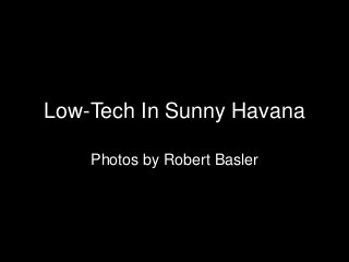 Low-Tech In Sunny Havana
Photos by Robert Basler
 