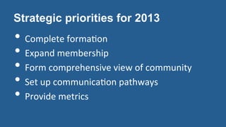 Strategic priorities for 2013
• Complete	
  forma?on	
  
• Expand	
  membership	
  
• Form	
  comprehensive	
  view	
  of	...