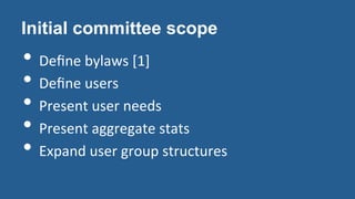 Initial committee scope
• Deﬁne	
  bylaws	
  [1]	
  
• Deﬁne	
  users	
  
• Present	
  user	
  needs	
  
• Present	
  aggr...