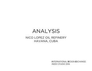 ANALYSIS
NICO LOPEZ OIL REFINERY
HAVANA, CUBA
INTERNATIONAL DESIGN EXCHANGE:
INDEX STUDIO 2016
 