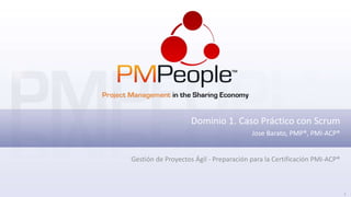 1
Dominio 1. Caso Práctico con Scrum
Jose Barato, PMP®, PMI-ACP®
Gestión de Proyectos Ágil - Preparación para la Certificación PMI-ACP®
 