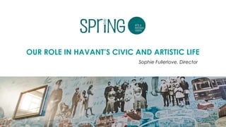 OUR ROLE IN HAVANT’S CIVIC AND ARTISTIC LIFE
Sophie Fullerlove, Director
 