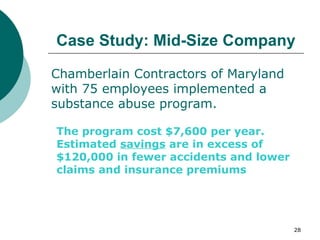 Case Study: Mid-Size Company Chamberlain Contractors of Maryland with 75 employees implemented a substance abuse program. The program cost $7,600 per year. Estimated  savings  are in excess of $120,000 in fewer accidents and lower claims and insurance premiums 